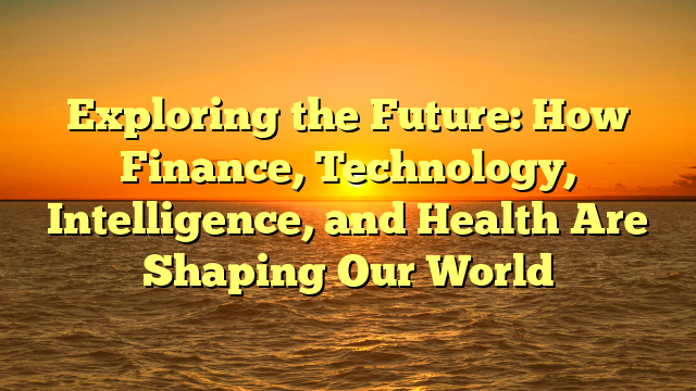 Exploring the Future: How Finance, Technology, Intelligence, and Health Are Shaping Our World