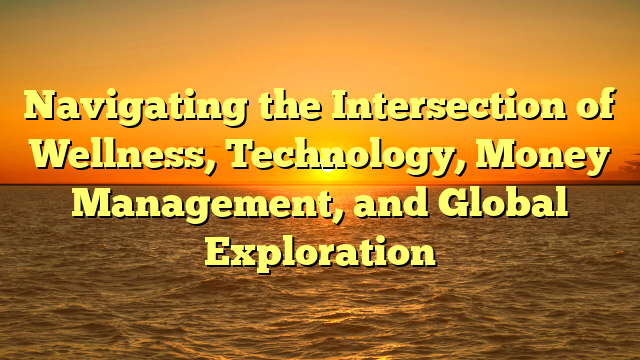 Navigating the Intersection of Wellness, Technology, Money Management, and Global Exploration