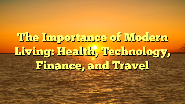 The Importance of Modern Living: Health, Technology, Finance, and Travel