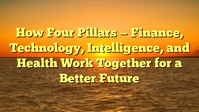 How Four Pillars — Finance, Technology, Intelligence, and Health Work Together for a Better Future