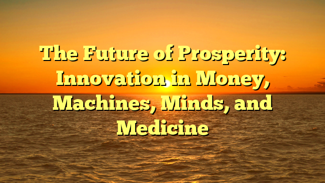 The Future of Prosperity:   Innovation in Money, Machines, Minds, and Medicine