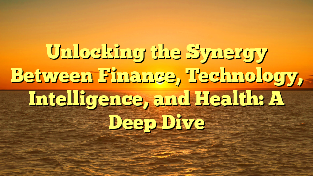 Unlocking the Synergy Between Finance, Technology, Intelligence, and Health: A Deep Dive