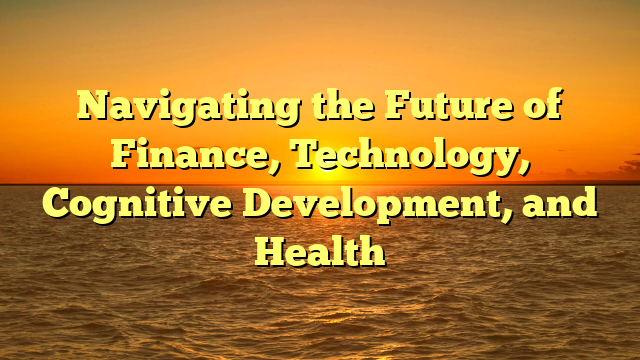 Navigating the Future of Finance, Technology, Cognitive Development, and Health