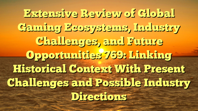 Extensive Review of Global Gaming Ecosystems, Industry Challenges, and Future Opportunities 769: Linking Historical Context With Present Challenges and Possible Industry Directions