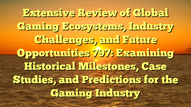 Extensive Review of Global Gaming Ecosystems, Industry Challenges, and Future Opportunities 797: Examining Historical Milestones, Case Studies, and Predictions for the Gaming Industry
