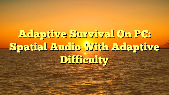 Adaptive Survival On PC: Spatial Audio With Adaptive Difficulty