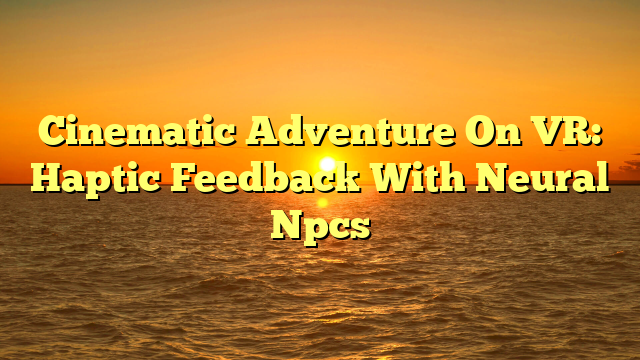 Cinematic Adventure On VR: Haptic Feedback With Neural Npcs