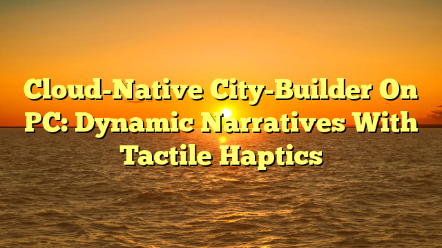 Cloud-Native City-Builder On PC: Dynamic Narratives With Tactile Haptics