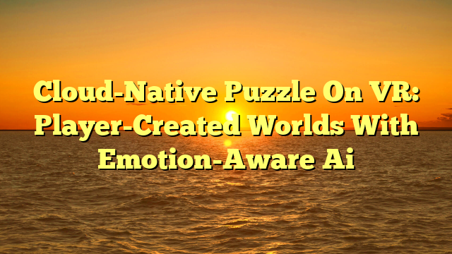 Cloud-Native Puzzle On VR: Player-Created Worlds With Emotion-Aware Ai