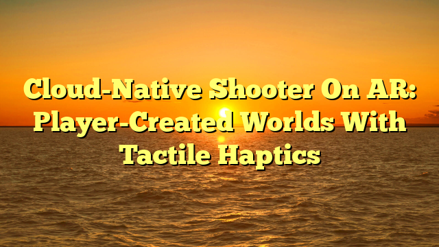 Cloud-Native Shooter On AR: Player-Created Worlds With Tactile Haptics