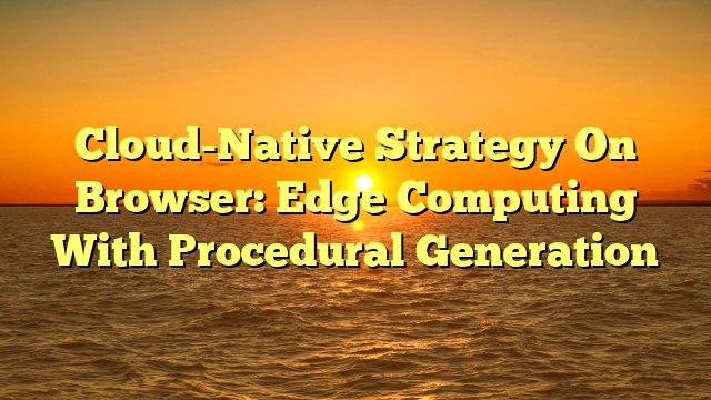 Cloud-Native Strategy On Browser: Edge Computing With Procedural Generation