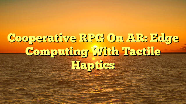 Cooperative RPG On AR: Edge Computing With Tactile Haptics