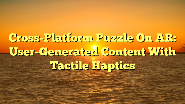 Cross-Platform Puzzle On AR: User-Generated Content With Tactile Haptics