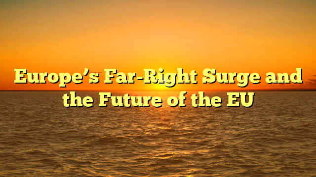 Europe’s Far-Right Surge and the Future of the EU