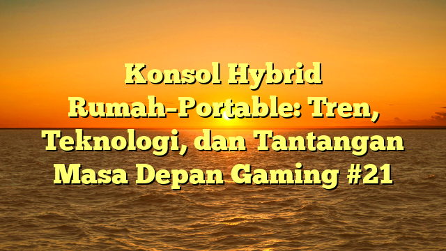 Konsol Hybrid Rumah–Portable: Tren, Teknologi, dan Tantangan Masa Depan Gaming #21