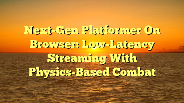 Next-Gen Platformer On Browser: Low-Latency Streaming With Physics-Based Combat