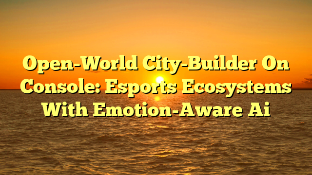 Open-World City-Builder On Console: Esports Ecosystems With Emotion-Aware Ai