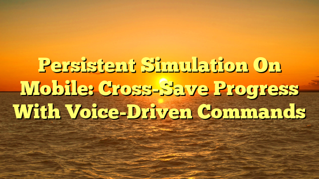 Persistent Simulation On Mobile: Cross-Save Progress With Voice-Driven Commands