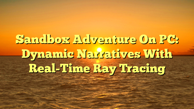 Sandbox Adventure On PC: Dynamic Narratives With Real-Time Ray Tracing