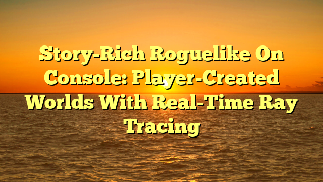 Story-Rich Roguelike On Console: Player-Created Worlds With Real-Time Ray Tracing