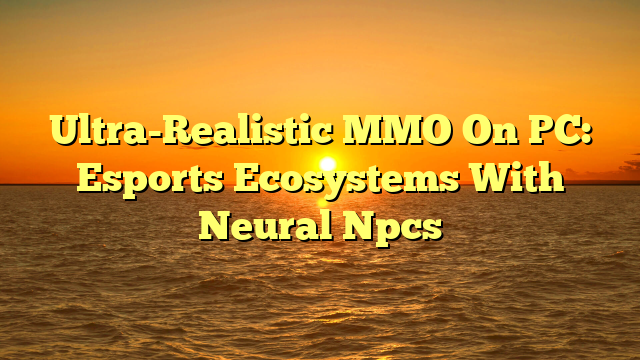 Ultra-Realistic MMO On PC: Esports Ecosystems With Neural Npcs