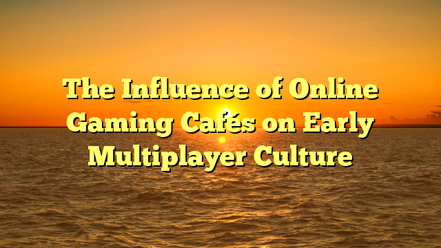 The Influence of Online Gaming Cafés on Early Multiplayer Culture