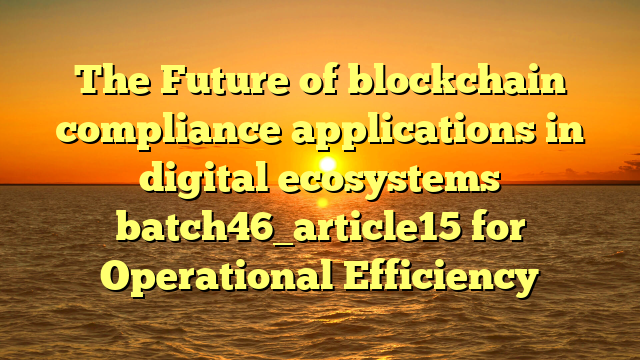 The Future of blockchain compliance applications in digital ecosystems batch46_article15 for Operational Efficiency