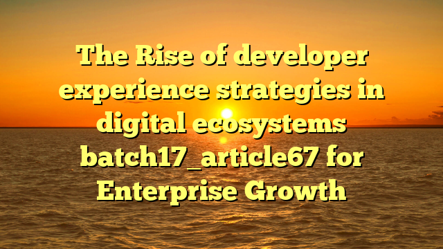 The Rise of developer experience strategies in digital ecosystems batch17_article67 for Enterprise Growth