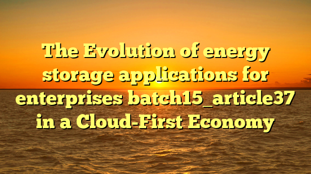 The Evolution of energy storage applications for enterprises batch15_article37 in a Cloud-First Economy