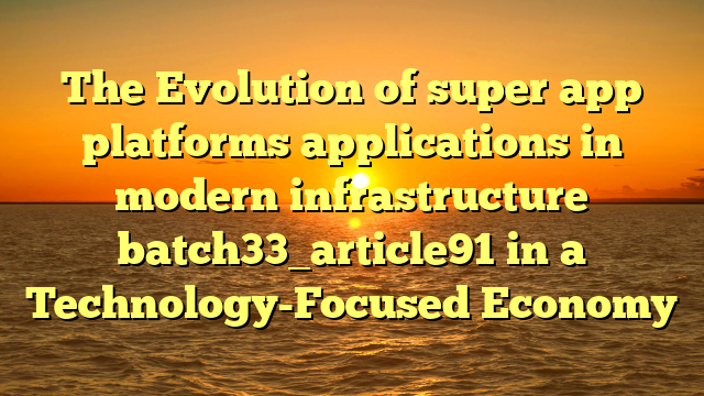 The Evolution of super app platforms applications in modern infrastructure batch33_article91 in a Technology-Focused Economy
