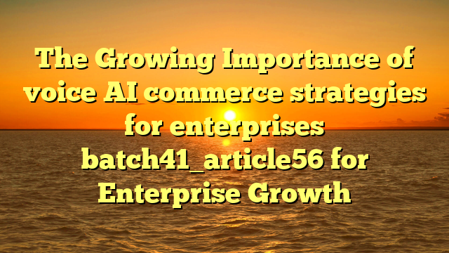 The Growing Importance of voice AI commerce strategies for enterprises batch41_article56 for Enterprise Growth